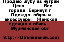 Продаю шубу из нутрии › Цена ­ 10 000 - Все города, Барнаул г. Одежда, обувь и аксессуары » Женская одежда и обувь   . Мурманская обл.